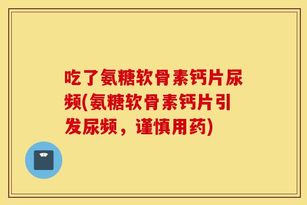 吃了氨糖软骨素钙片尿频(氨糖软骨素钙片引发尿频，谨慎用药)