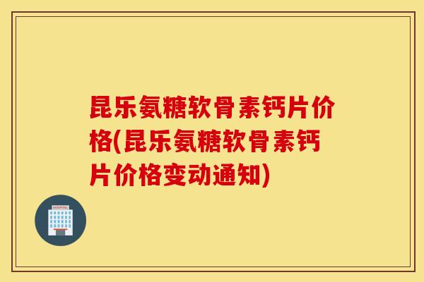 昆乐氨糖软骨素钙片价格(昆乐氨糖软骨素钙片价格变动通知)