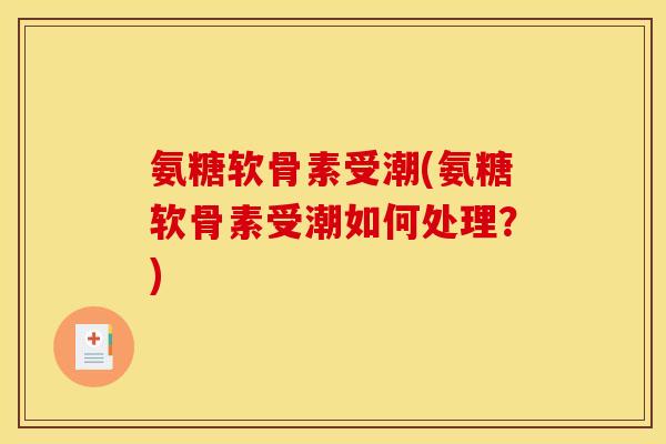 氨糖软骨素受潮(氨糖软骨素受潮如何处理？)