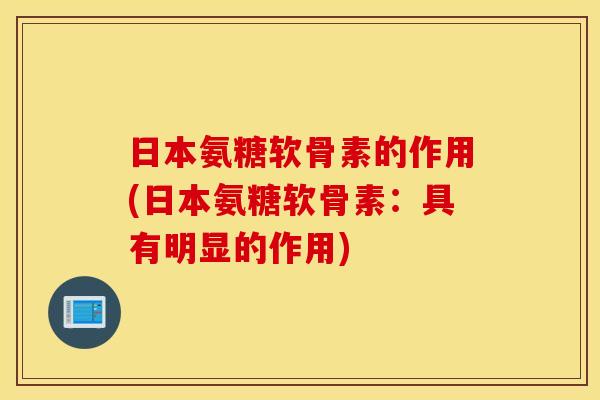 日本氨糖软骨素的作用(日本氨糖软骨素：具有明显的作用)