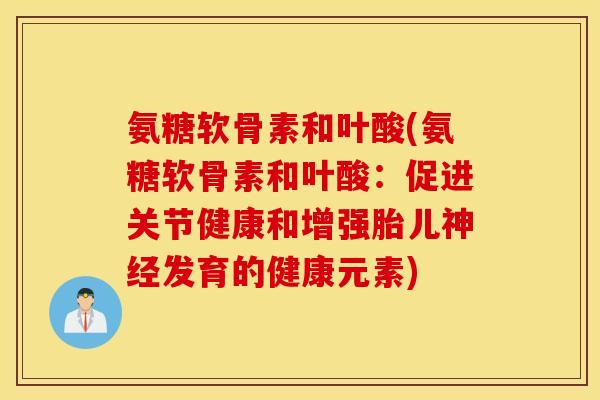 氨糖软骨素和叶酸(氨糖软骨素和叶酸：促进关节健康和增强胎儿神经发育的健康元素)