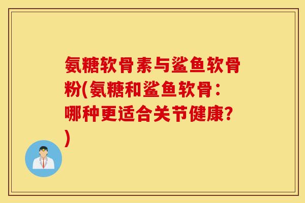 氨糖软骨素与鲨鱼软骨粉(氨糖和鲨鱼软骨：哪种更适合关节健康？)