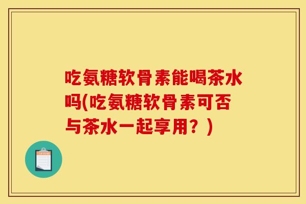 吃氨糖软骨素能喝茶水吗(吃氨糖软骨素可否与茶水一起享用?) 吃氨糖软骨素能喝茶水吗(吃氨糖软骨素可否与茶水一起享用?)