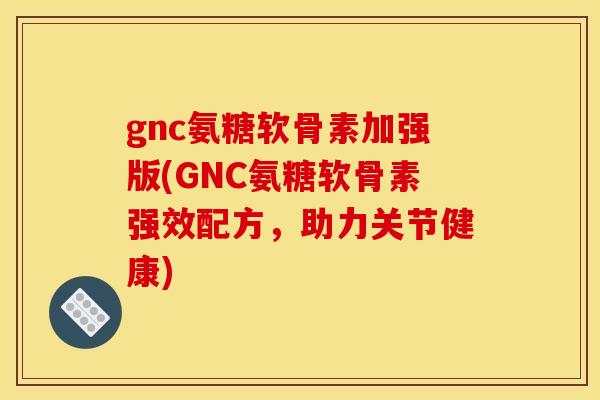 gnc氨糖软骨素加强版(GNC氨糖软骨素强效配方，助力关节健康)