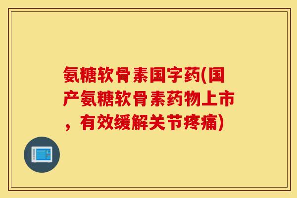 氨糖软骨素国字药(国产氨糖软骨素药物上市，有效缓解关节疼痛)