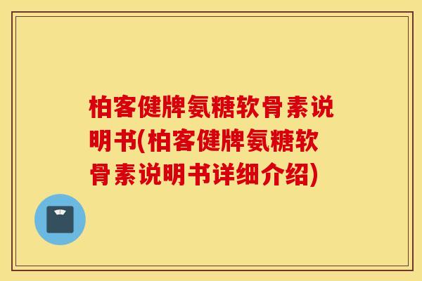 柏客健牌氨糖软骨素说明书(柏客健牌氨糖软骨素说明书详细介绍)