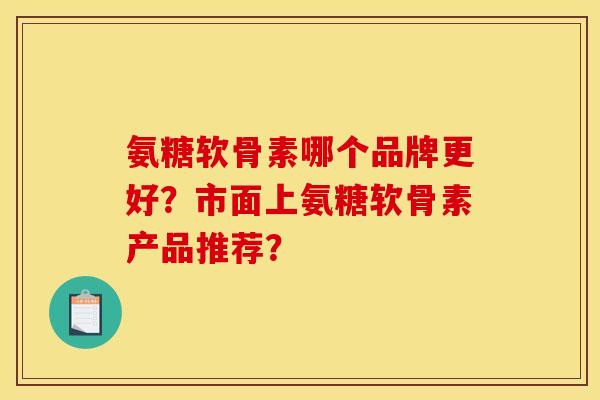 氨糖软骨素哪个品牌更好？市面上氨糖软骨素产品推荐？