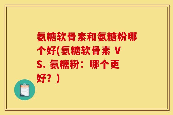 氨糖软骨素和氨糖粉哪个好(氨糖软骨素 VS. 氨糖粉：哪个更好？)