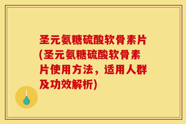 圣元氨糖硫酸软骨素片(圣元氨糖硫酸软骨素片使用方法，适用人群及功效解析)