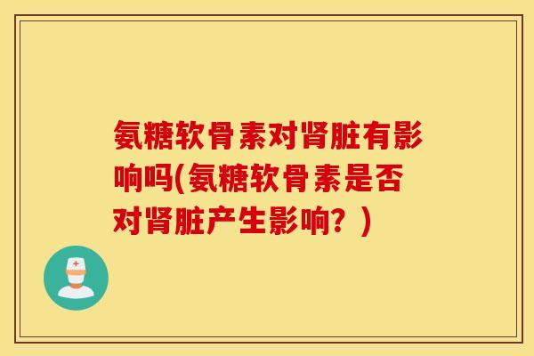 氨糖软骨素对肾脏有影响吗(氨糖软骨素是否对肾脏产生影响？)