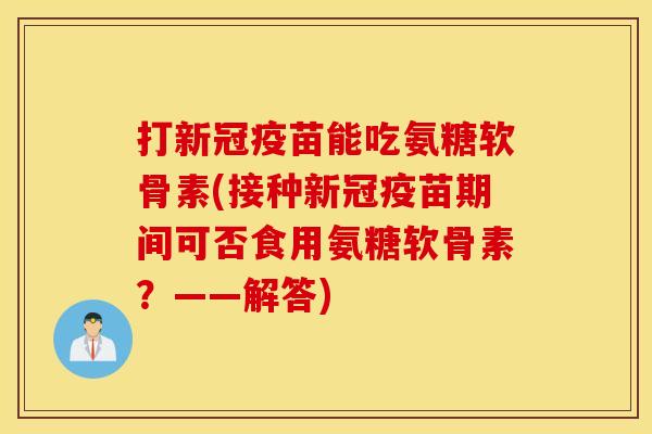 打新冠疫苗能吃氨糖软骨素(接种新冠疫苗期间可否食用氨糖软骨素？——解答)