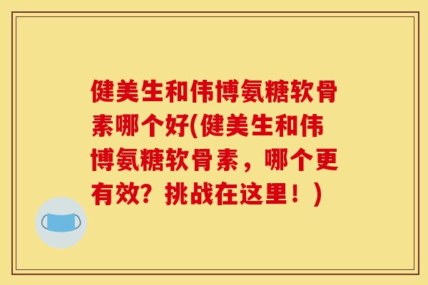 健美生和伟博氨糖软骨素哪个好(健美生和伟博氨糖软骨素，哪个更有效？挑战在这里！)