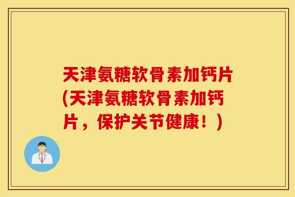 天津氨糖软骨素加钙片(天津氨糖软骨素加钙片，保护关节健康！)