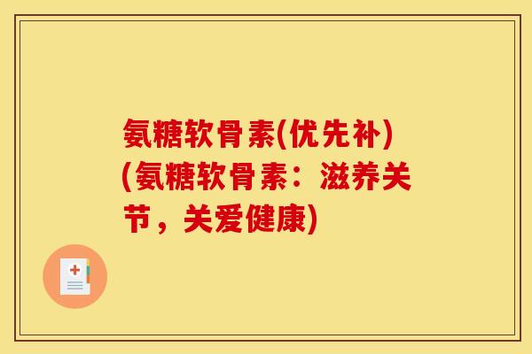 氨糖软骨素(优先补)(氨糖软骨素：滋养关节，关爱健康)