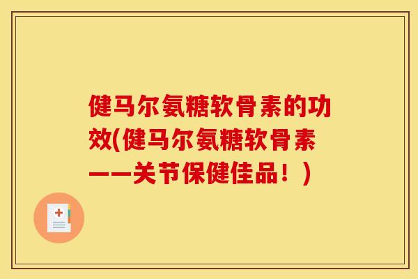 健马尔氨糖软骨素的功效(健马尔氨糖软骨素——关节保健佳品！)