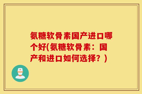氨糖软骨素国产进口哪个好(氨糖软骨素：国产和进口如何选择？)