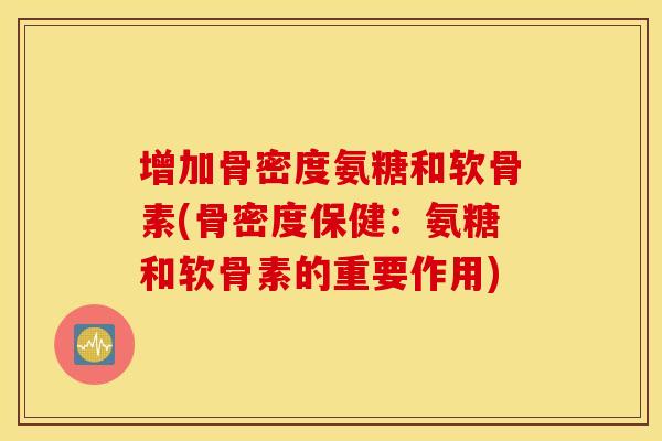 增加骨密度氨糖和软骨素(骨密度保健：氨糖和软骨素的重要作用)