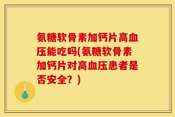 氨糖软骨素加钙片高血压能吃吗(氨糖软骨素加钙片对高血压患者是否安全？)