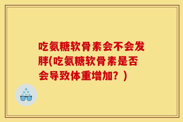 吃氨糖软骨素会不会发胖(吃氨糖软骨素是否会导致体重增加？)