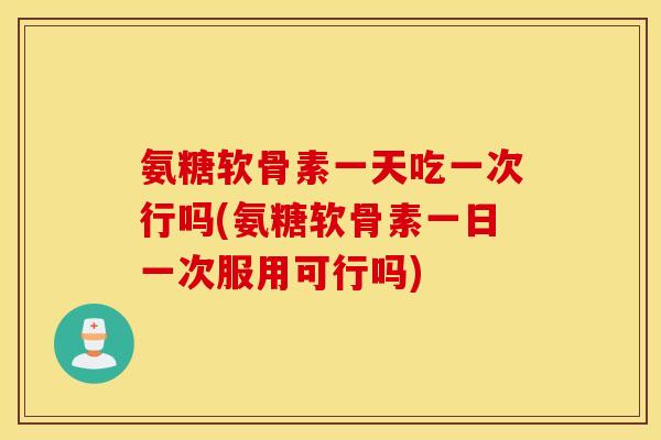 氨糖软骨素一天吃一次行吗(氨糖软骨素一日一次服用可行吗) 氨糖软骨素一天吃一次行吗(氨糖软骨素一日一次服用可行吗)