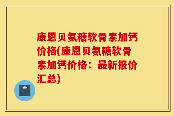 康恩贝氨糖软骨素加钙价格(康恩贝氨糖软骨素加钙价格：最新报价汇总)