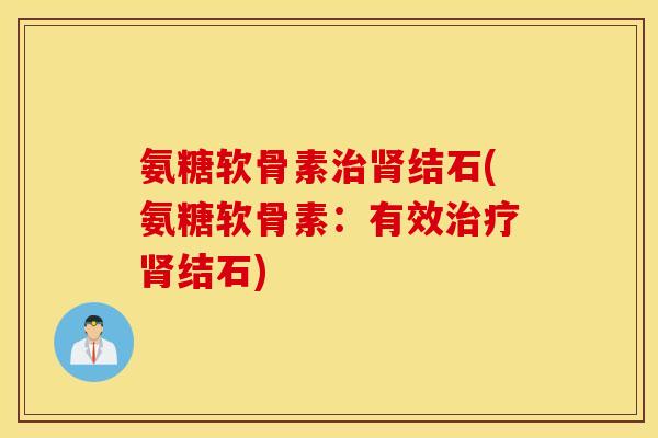 氨糖软骨素治肾结石(氨糖软骨素：有效治疗肾结石)