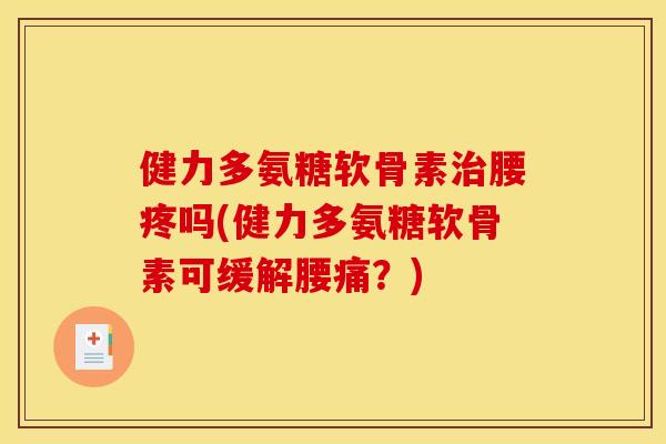 健力多氨糖软骨素治腰疼吗(健力多氨糖软骨素可缓解腰痛？)