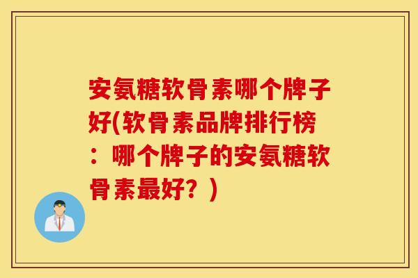 安氨糖软骨素哪个牌子好(软骨素品牌排行榜：哪个牌子的安氨糖软骨素最好？)