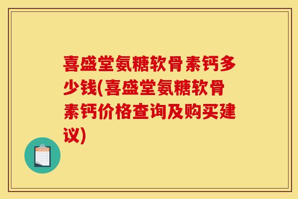 喜盛堂氨糖软骨素钙多少钱(喜盛堂氨糖软骨素钙价格查询及购买建议)