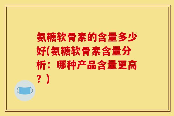 氨糖软骨素的含量多少好(氨糖软骨素含量分析：哪种产品含量更高？)