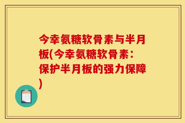 今幸氨糖软骨素与半月板(今幸氨糖软骨素：保护半月板的强力保障)