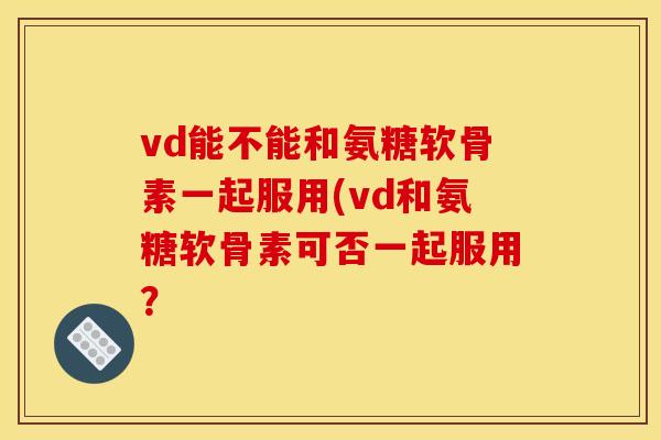 vd能不能和氨糖软骨素一起服用(vd和氨糖软骨素可否一起服用？