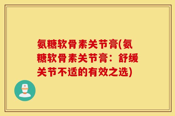 氨糖软骨素关节膏(氨糖软骨素关节膏：舒缓关节不适的有效之选)