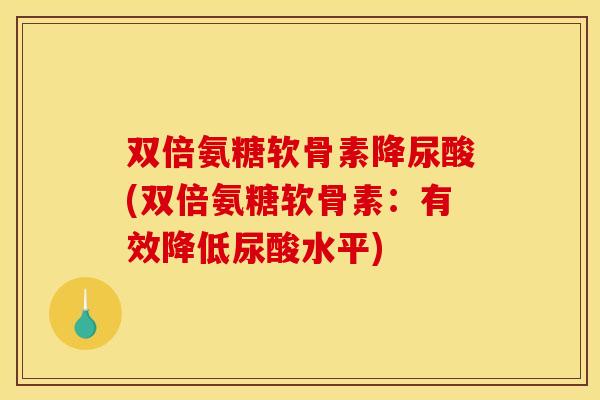 双倍氨糖软骨素降尿酸(双倍氨糖软骨素：有效降低尿酸水平)