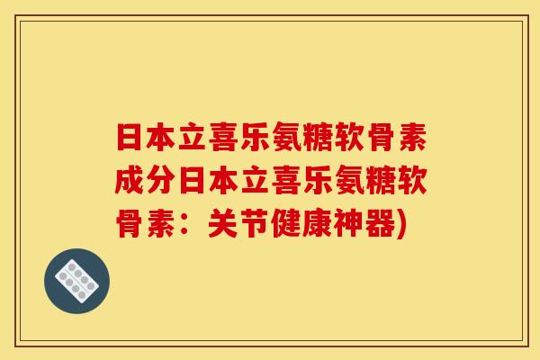 日本立喜乐氨糖软骨素成分日本立喜乐氨糖软骨素：关节健康神器)