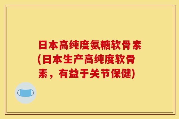 日本高纯度氨糖软骨素(日本生产高纯度软骨素，有益于关节保健)