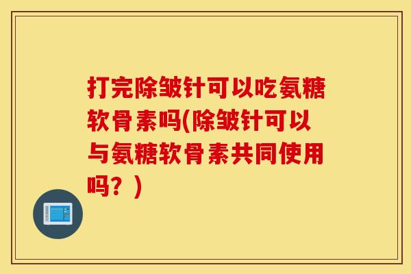 打完除皱针可以吃氨糖软骨素吗(除皱针可以与氨糖软骨素共同使用吗？)