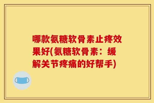 哪款氨糖软骨素止疼效果好(氨糖软骨素：缓解关节疼痛的好帮手)