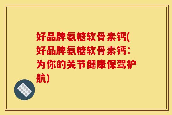 好品牌氨糖软骨素钙(好品牌氨糖软骨素钙：为你的关节健康保驾护航)