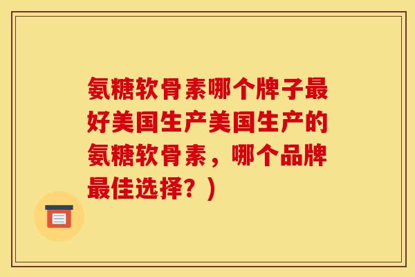 氨糖软骨素哪个牌子最好美国生产美国生产的氨糖软骨素，哪个品牌最佳选择？)