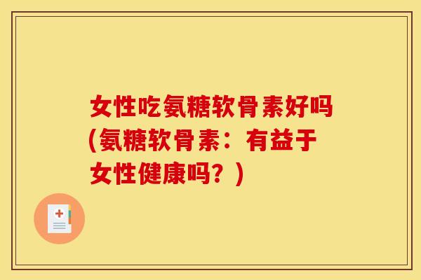 女性吃氨糖软骨素好吗(氨糖软骨素：有益于女性健康吗？)