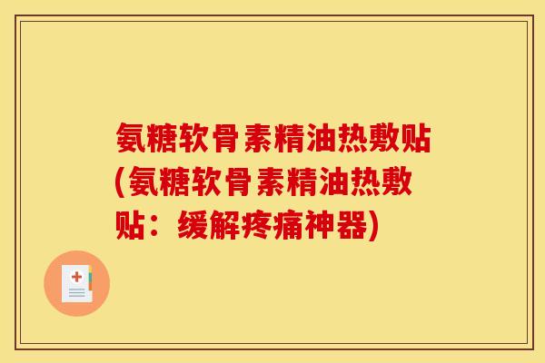 氨糖软骨素精油热敷贴(氨糖软骨素精油热敷贴：缓解疼痛神器)