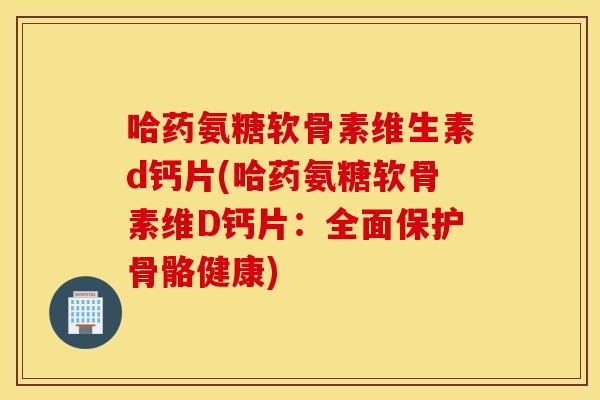 哈药氨糖软骨素维生素d钙片(哈药氨糖软骨素维D钙片：全面保护骨骼健康)