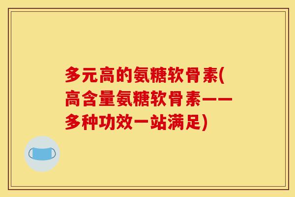 多元高的氨糖软骨素(高含量氨糖软骨素——多种功效一站满足)