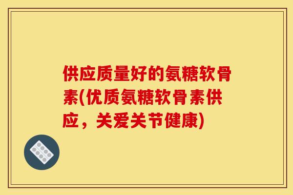 供应质量好的氨糖软骨素(优质氨糖软骨素供应，关爱关节健康)