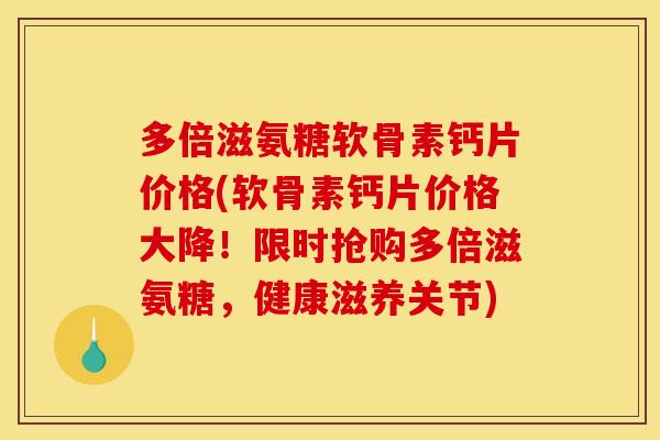 多倍滋氨糖软骨素钙片价格(软骨素钙片价格大降！限时抢购多倍滋氨糖，健康滋养关节)