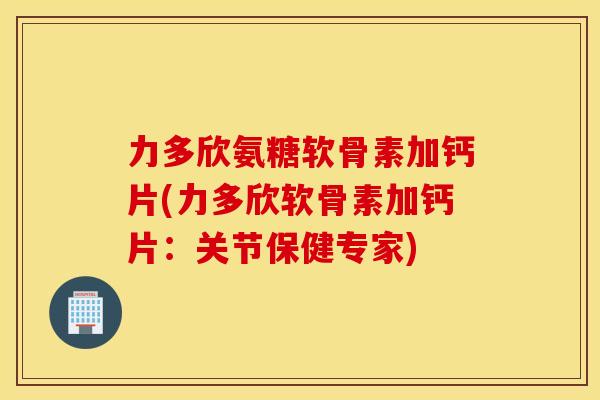 力多欣氨糖软骨素加钙片(力多欣软骨素加钙片：关节保健专家)