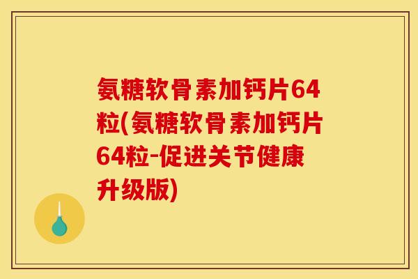 氨糖软骨素加钙片64粒(氨糖软骨素加钙片64粒-促进关节健康升级版)