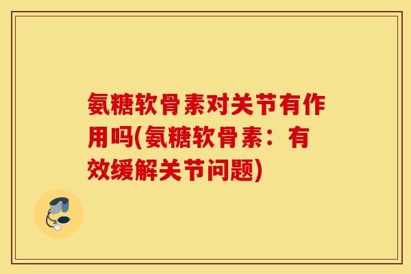 氨糖软骨素对关节有作用吗(氨糖软骨素：有效缓解关节问题)