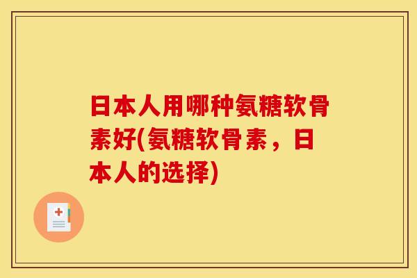 日本人用哪种氨糖软骨素好(氨糖软骨素，日本人的选择)